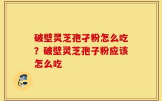 破壁灵芝孢孑粉怎么吃？破壁灵芝孢子粉应该怎么吃