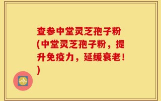 查参中堂灵芝孢子粉 (中堂灵芝孢子粉，提升免疫力，延缓衰老！)