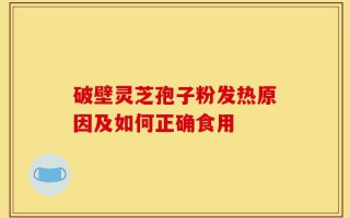 破壁灵芝孢子粉发热原因及如何正确食用