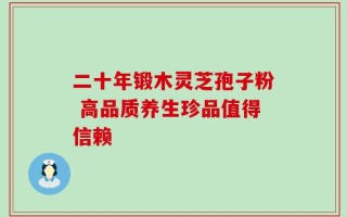 二十年锻木灵芝孢子粉 高品质养生珍品值得信赖