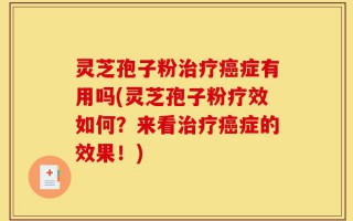 灵芝孢子粉治疗癌症有用吗(灵芝孢子粉疗效如何？来看治疗癌症的效果！)