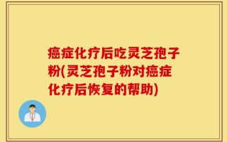 癌症化疗后吃灵芝孢子粉(灵芝孢子粉对癌症化疗后恢复的帮助)