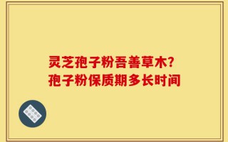 灵芝孢子粉吾善草木？孢子粉保质期多长时间