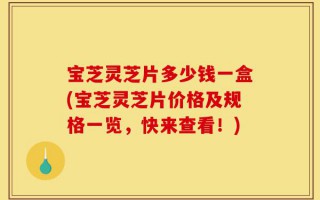 宝芝灵芝片多少钱一盒(宝芝灵芝片价格及规格一览，快来查看！)