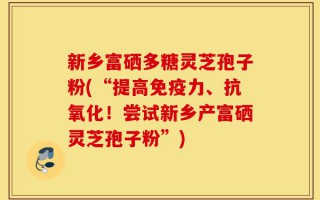新乡富硒多糖灵芝孢子粉(“提高免疫力、抗氧化！尝试新乡产富硒灵芝孢子粉”)