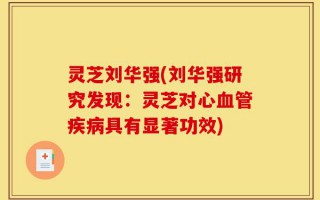 灵芝刘华强(刘华强研究发现：灵芝对心血管疾病具有显著功效)