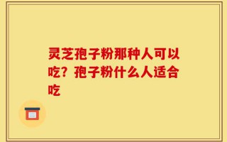 灵芝孢子粉那种人可以吃？孢子粉什么人适合吃