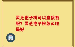 灵芝孢子粉可以直接吞服？灵芝孢子粉怎么吃最好
