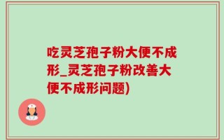 吃灵芝孢子粉大便不成形_灵芝孢子粉改善大便不成形问题)