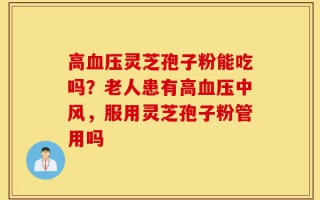 高血压灵芝孢子粉能吃吗？老人患有高血压中风，服用灵芝孢子粉管用吗