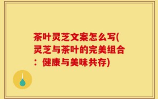 茶叶灵芝文案怎么写(灵芝与茶叶的完美组合：健康与美味共存)