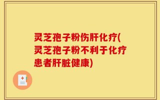 灵芝孢子粉伤肝化疗(灵芝孢子粉不利于化疗患者肝脏健康)