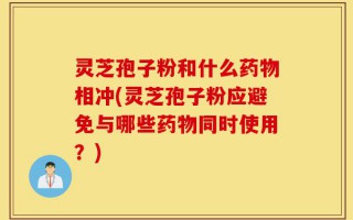 灵芝孢子粉和什么药物相冲(灵芝孢子粉应避免与哪些药物同时使用？)