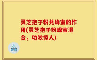 灵芝孢子粉兑蜂蜜的作用(灵芝孢子粉蜂蜜混合，功效惊人)