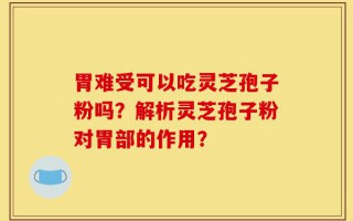 胃难受可以吃灵芝孢子粉吗？解析灵芝孢子粉对胃部的作用？