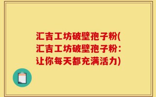 汇吉工坊破壁孢子粉(汇吉工坊破壁孢子粉：让你每天都充满活力)