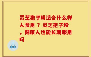 灵芝孢子粉适合什么样人食用 ？灵芝孢子粉，健康人也能长期服用吗