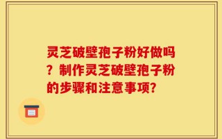 灵芝破壁孢子粉好做吗？制作灵芝破壁孢子粉的步骤和注意事项？