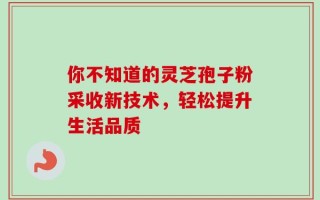 你不知道的灵芝孢子粉采收新技术，轻松提升生活品质