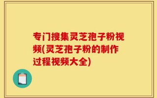 专门搜集灵芝孢子粉视频(灵芝孢子粉的制作过程视频大全)