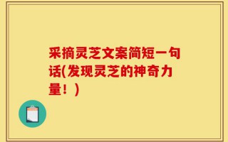 采摘灵芝文案简短一句话(发现灵芝的神奇力量！)