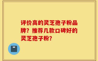 评价高的灵芝孢子粉品牌？推荐几款口碑好的灵芝孢子粉？