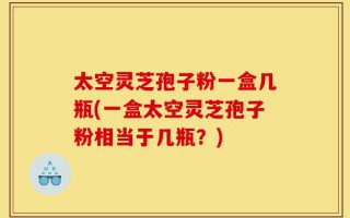 太空灵芝孢子粉一盒几瓶(一盒太空灵芝孢子粉相当于几瓶？)