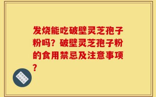 发烧能吃破壁灵芝孢子粉吗？破壁灵芝孢子粉的食用禁忌及注意事项？