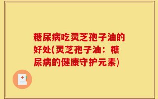 糖尿病吃灵芝孢子油的好处(灵芝孢子油：糖尿病的健康守护元素)