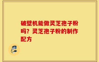 破壁机能做灵芝孢子粉吗？灵芝孢子粉的制作配方