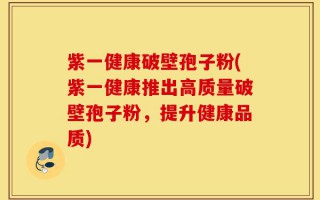 紫一健康破壁孢子粉(紫一健康推出高质量破壁孢子粉，提升健康品质)