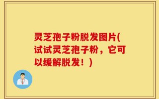 灵芝孢子粉脱发图片(试试灵芝孢子粉，它可以缓解脱发！)