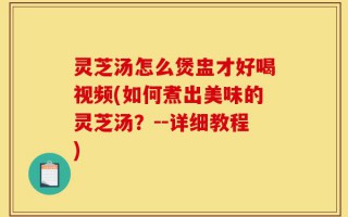 灵芝汤怎么煲盅才好喝视频(如何煮出美味的灵芝汤？--详细教程)