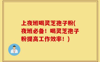 上夜班喝灵芝孢子粉(夜班必备！喝灵芝孢子粉提高工作效率！)