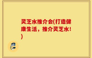 灵芝水推介会(打造健康生活，推介灵芝水！)