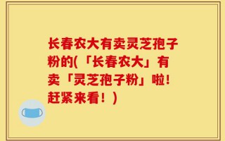 长春农大有卖灵芝孢子粉的(「长春农大」有卖「灵芝孢子粉」啦！赶紧来看！)