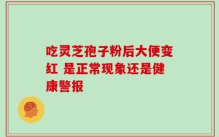 吃灵芝孢子粉后大便变红 是正常现象还是健康警报