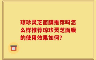 琼珍灵芝面膜推荐吗怎么样推荐琼珍灵芝面膜的使用效果如何？