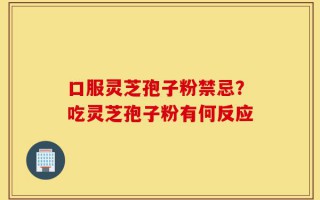 口服灵芝孢子粉禁忌？吃灵芝孢子粉有何反应