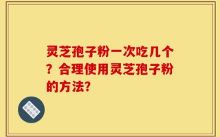 灵芝孢子粉一次吃几个？合理使用灵芝孢子粉的方法？