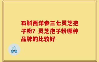 石斛西洋参三七灵芝孢子粉？灵芝孢子粉哪种品牌的比较好