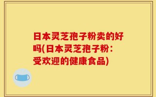 日本灵芝孢子粉卖的好吗(日本灵芝孢子粉：受欢迎的健康食品)