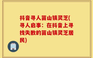 抖音寻人苗山镇灵芝(寻人启事：在抖音上寻找失散的苗山镇灵芝居民)