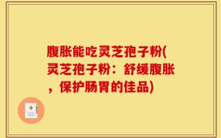 腹胀能吃灵芝孢子粉(灵芝孢子粉：舒缓腹胀，保护肠胃的佳品)