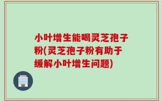 小叶增生能喝灵芝孢子粉(灵芝孢子粉有助于缓解小叶增生问题)