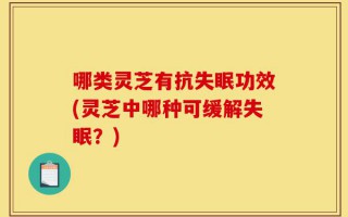 哪类灵芝有抗失眠功效(灵芝中哪种可缓解失眠？)