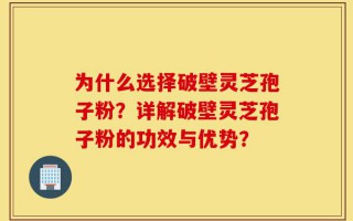 为什么选择破壁灵芝孢子粉？详解破壁灵芝孢子粉的功效与优势？