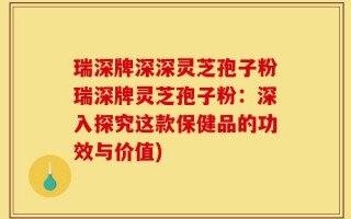 瑞深牌深深灵芝孢子粉瑞深牌灵芝孢子粉：深入探究这款保健品的功效与价值)