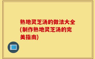 熟地灵芝汤的做法大全(制作熟地灵芝汤的完美指南)