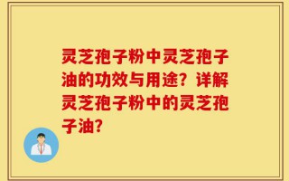 灵芝孢子粉中灵芝孢子油的功效与用途？详解灵芝孢子粉中的灵芝孢子油？